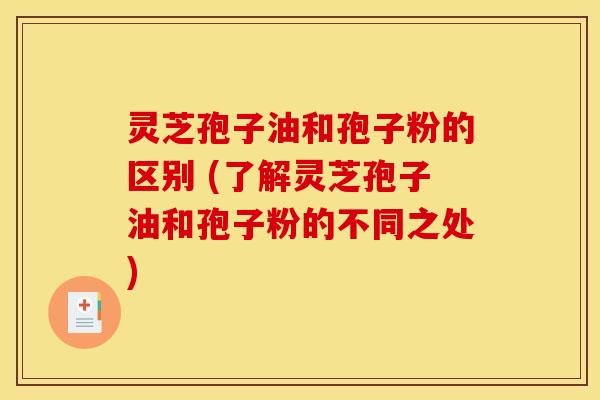 灵芝孢子油和孢子粉的区别 (了解灵芝孢子油和孢子粉的不同之处)