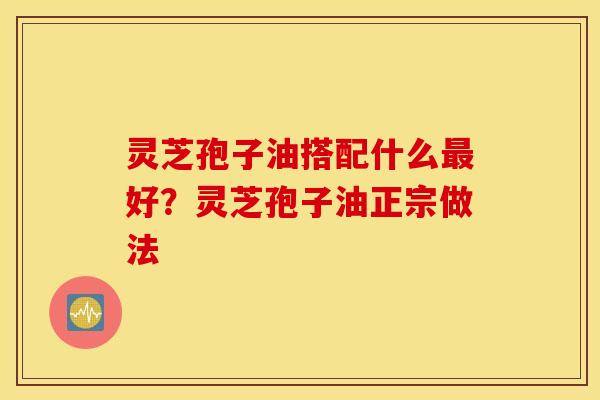 灵芝孢子油搭配什么最好？灵芝孢子油正宗做法
