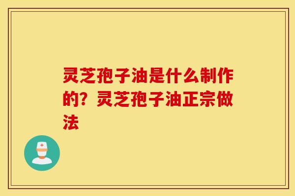 灵芝孢子油是什么制作的？灵芝孢子油正宗做法