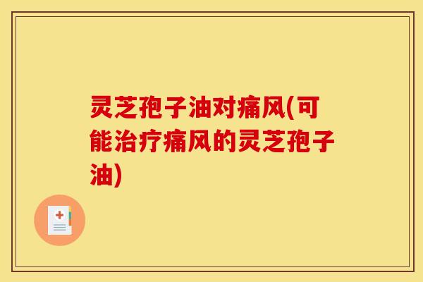 灵芝孢子油对痛风(可能治疗痛风的灵芝孢子油)