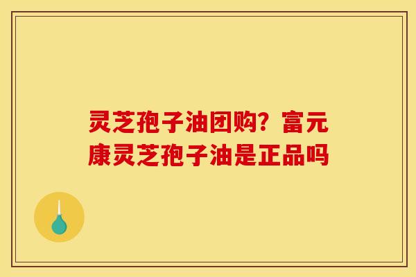 灵芝孢子油团购？富元康灵芝孢子油是正品吗