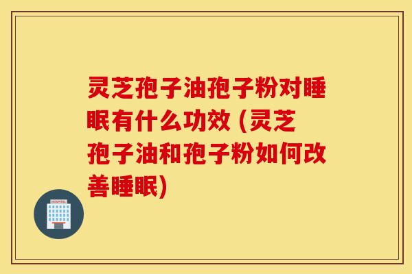 灵芝孢子油孢子粉对睡眠有什么功效 (灵芝孢子油和孢子粉如何改善睡眠)