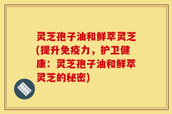 灵芝孢子油和鲜萃灵芝(提升免疫力，护卫健康：灵芝孢子油和鲜萃灵芝的秘密)
