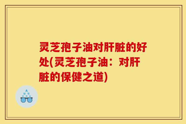 灵芝孢子油对肝脏的好处(灵芝孢子油：对肝脏的保健之道)