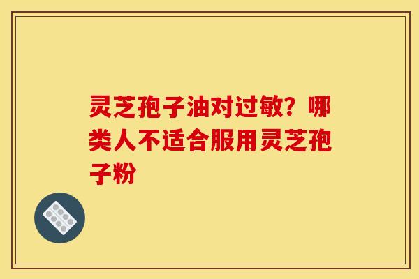 灵芝孢子油对过敏？哪类人不适合服用灵芝孢子粉