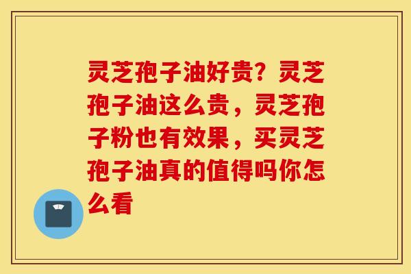 灵芝孢子油好贵？灵芝孢子油这么贵，灵芝孢子粉也有效果，买灵芝孢子油真的值得吗你怎么看