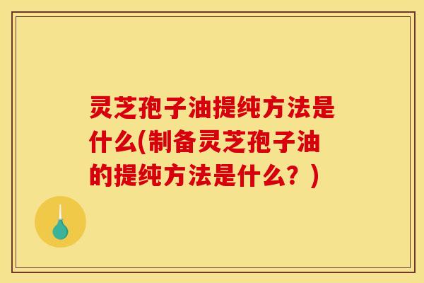 灵芝孢子油提纯方法是什么(制备灵芝孢子油的提纯方法是什么？)