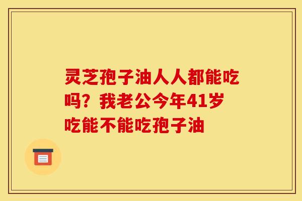灵芝孢子油人人都能吃吗？我老公今年41岁吃能不能吃孢子油