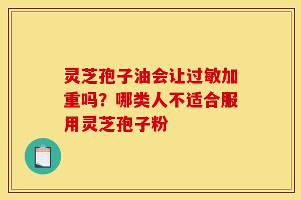 灵芝孢子油会让过敏加重吗？哪类人不适合服用灵芝孢子粉