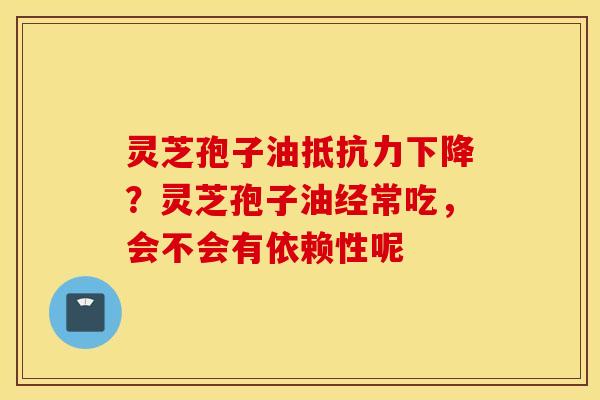 灵芝孢子油抵抗力下降？灵芝孢子油经常吃，会不会有依赖性呢