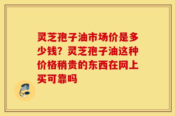 灵芝孢子油市场价是多少钱？灵芝孢子油这种价格稍贵的东西在网上买可靠吗