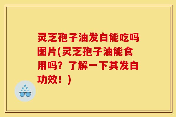 灵芝孢子油发白能吃吗图片(灵芝孢子油能食用吗？了解一下其发白功效！)