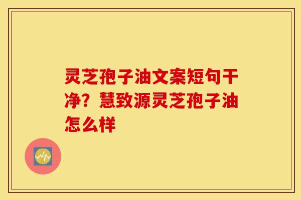 灵芝孢子油文案短句干净？慧致源灵芝孢子油怎么样