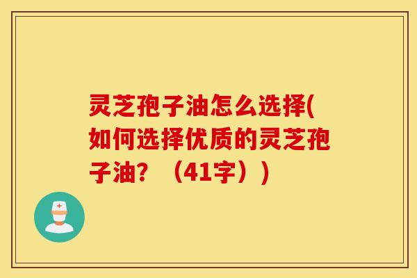 灵芝孢子油怎么选择(如何选择优质的灵芝孢子油？（41字）)