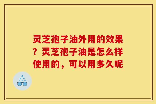 灵芝孢子油外用的效果？灵芝孢子油是怎么样使用的，可以用多久呢