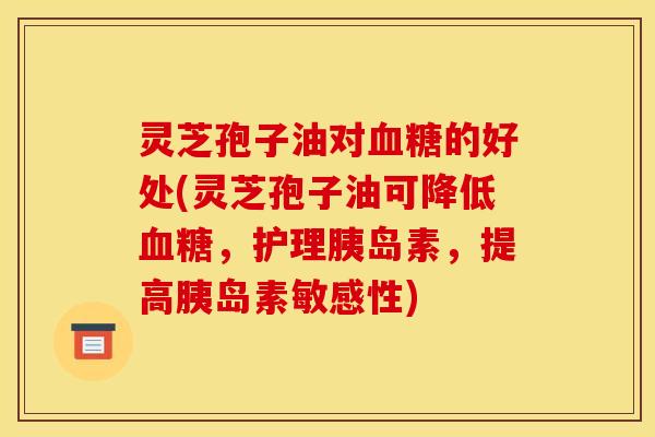 灵芝孢子油对血糖的好处(灵芝孢子油可降低血糖，护理胰岛素，提高胰岛素敏感性)