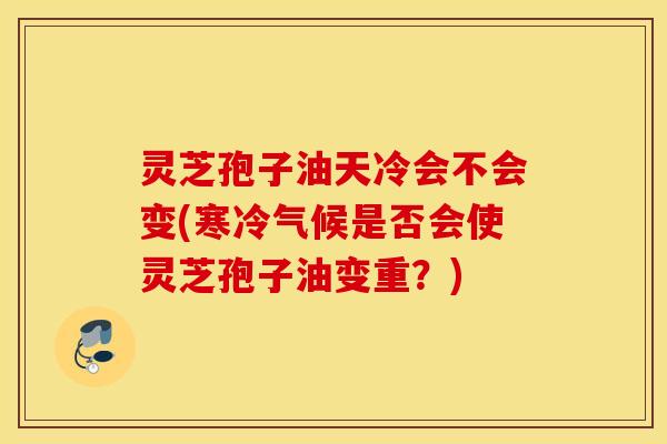 灵芝孢子油天冷会不会变(寒冷气候是否会使灵芝孢子油变重？)