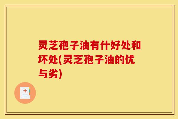 灵芝孢子油有什好处和坏处(灵芝孢子油的优与劣)