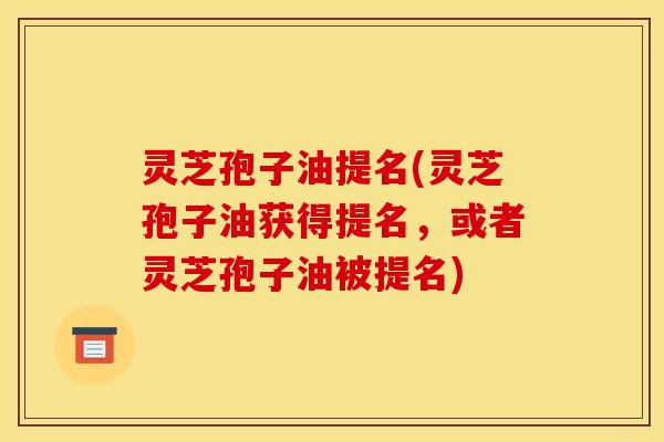 灵芝孢子油提名(灵芝孢子油获得提名，或者灵芝孢子油被提名)