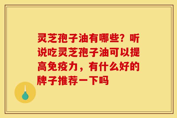 灵芝孢子油有哪些？听说吃灵芝孢子油可以提高免疫力，有什么好的牌子推荐一下吗