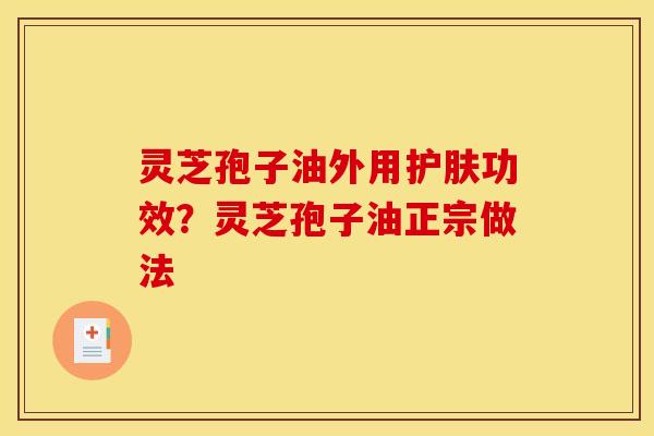 灵芝孢子油外用护肤功效？灵芝孢子油正宗做法