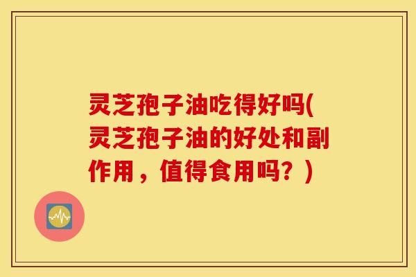 灵芝孢子油吃得好吗(灵芝孢子油的好处和副作用，值得食用吗？)