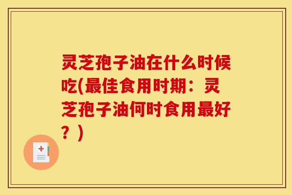 灵芝孢子油在什么时候吃(最佳食用时期：灵芝孢子油何时食用最好？)