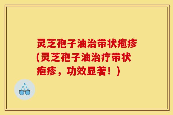 灵芝孢子油治带状疱疹(灵芝孢子油治疗带状疱疹，功效显著！)