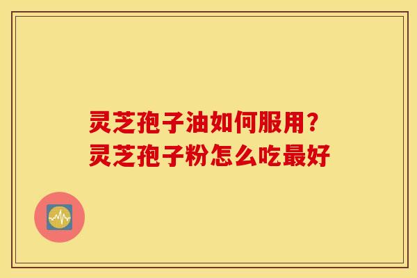 灵芝孢子油如何服用？灵芝孢子粉怎么吃最好
