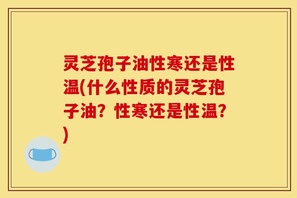 灵芝孢子油性寒还是性温(什么性质的灵芝孢子油？性寒还是性温？)