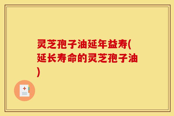 灵芝孢子油延年益寿(延长寿命的灵芝孢子油)