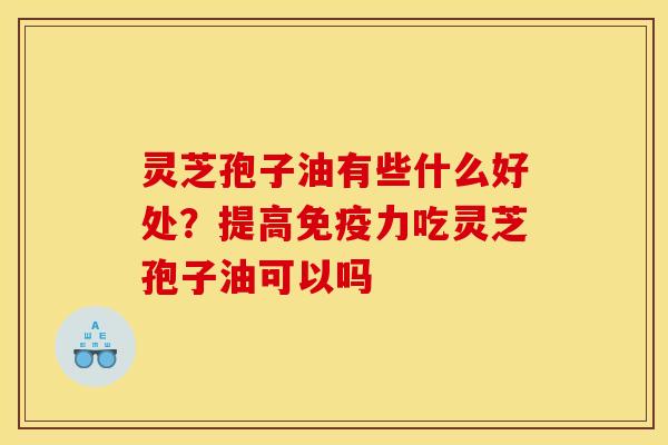 灵芝孢子油有些什么好处？提高免疫力吃灵芝孢子油可以吗