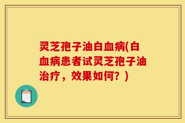 灵芝孢子油白血病(白血病患者试灵芝孢子油治疗，效果如何？)