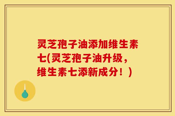 灵芝孢子油添加维生素七(灵芝孢子油升级，维生素七添新成分！)