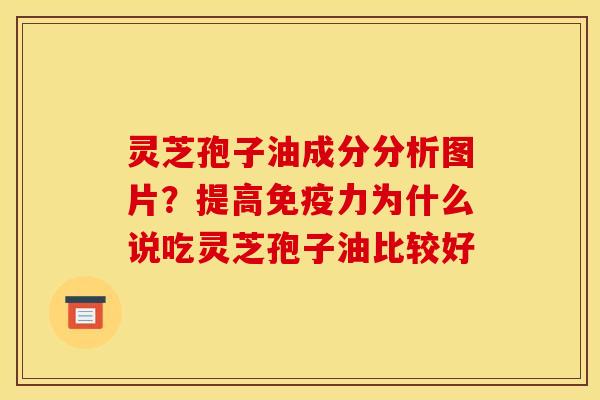 灵芝孢子油成分分析图片？提高免疫力为什么说吃灵芝孢子油比较好