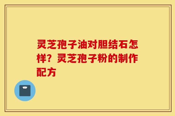 灵芝孢子油对胆结石怎样？灵芝孢子粉的制作配方