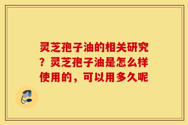 灵芝孢子油的相关研究？灵芝孢子油是怎么样使用的，可以用多久呢