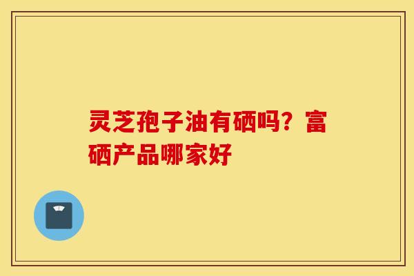 灵芝孢子油有硒吗？富硒产品哪家好