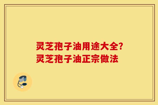 灵芝孢子油用途大全？灵芝孢子油正宗做法