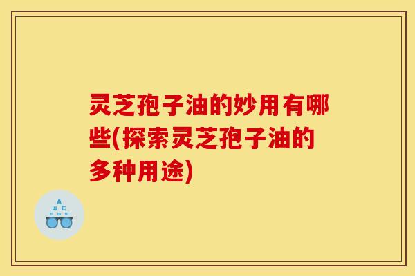 灵芝孢子油的妙用有哪些(探索灵芝孢子油的多种用途)