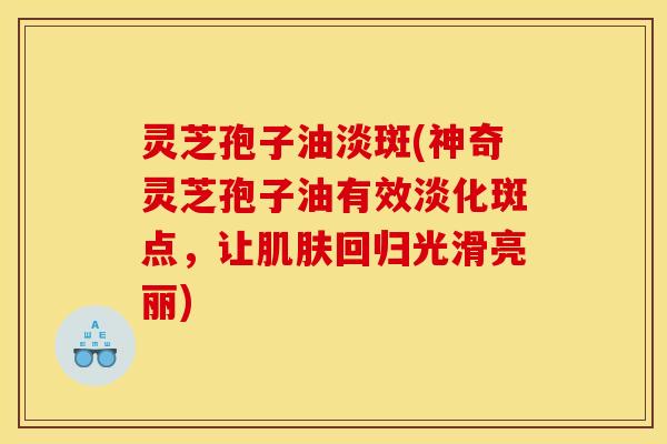 灵芝孢子油淡斑(神奇灵芝孢子油有效淡化斑点，让肌肤回归光滑亮丽)
