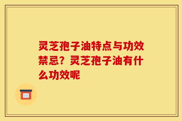 灵芝孢子油特点与功效禁忌？灵芝孢子油有什么功效呢