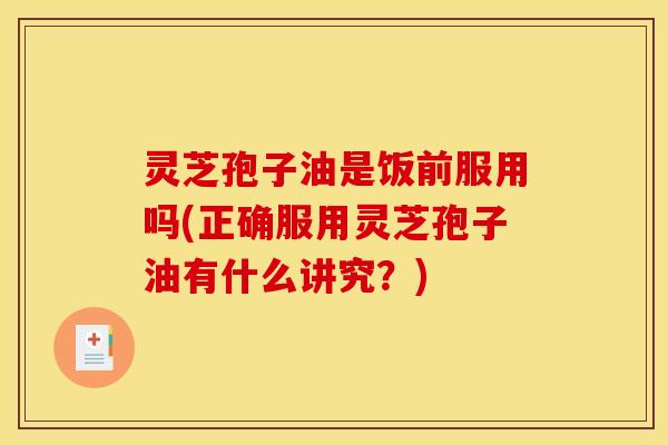 灵芝孢子油是饭前服用吗(正确服用灵芝孢子油有什么讲究？)
