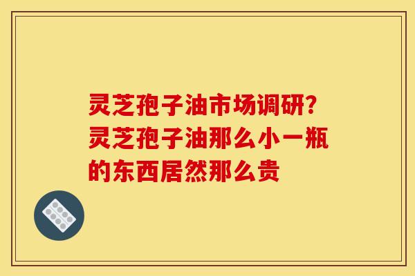 灵芝孢子油市场调研？灵芝孢子油那么小一瓶的东西居然那么贵