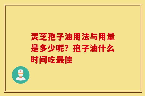 灵芝孢子油用法与用量是多少呢？孢子油什么时间吃最佳