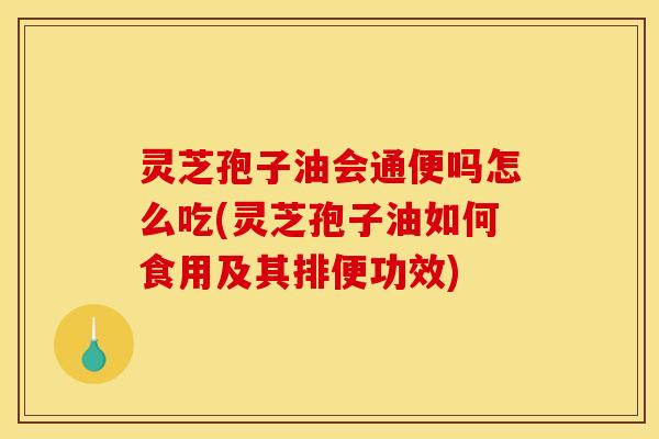 灵芝孢子油会通便吗怎么吃(灵芝孢子油如何食用及其排便功效)