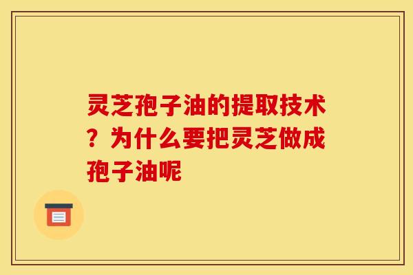灵芝孢子油的提取技术？为什么要把灵芝做成孢子油呢