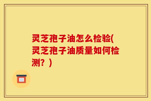 灵芝孢子油怎么检验(灵芝孢子油质量如何检测？)