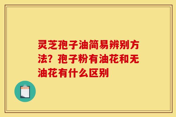 灵芝孢子油简易辨别方法？孢子粉有油花和无油花有什么区别