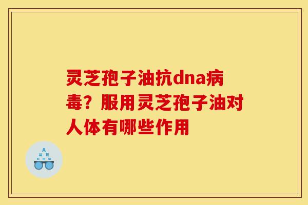 灵芝孢子油抗dna病毒？服用灵芝孢子油对人体有哪些作用
